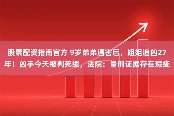 股票配资指南官方 9岁弟弟遇害后，姐姐追凶27年！凶手今天被判死缓，法院：量刑证据存在瑕疵