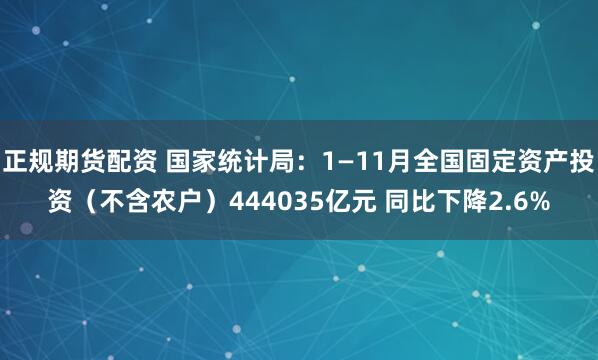 正规期货配资 国家统计局：1—11月全国固定资产投资（不含农户）444035亿元 同比下降2.6%