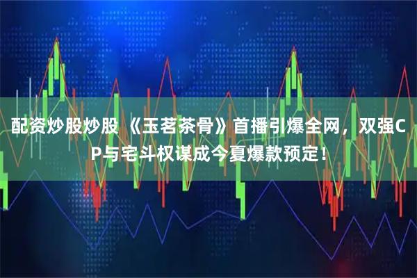 配资炒股炒股 《玉茗茶骨》首播引爆全网，双强CP与宅斗权谋成今夏爆款预定！