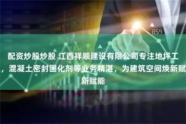 配资炒股炒股 江西祥顺建设有限公司专注地坪工程，混凝土密封固化剂等业务精湛，为建筑空间焕新赋能