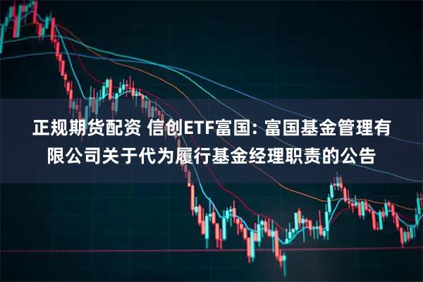 正规期货配资 信创ETF富国: 富国基金管理有限公司关于代为履行基金经理职责的公告