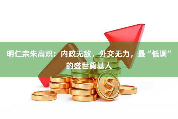 明仁宗朱高炽：内政无敌，外交无力，最“低调”的盛世奠基人