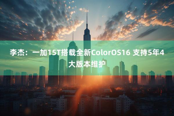 李杰:一加15T搭载全新ColorOS16 支持5年4大版本维护