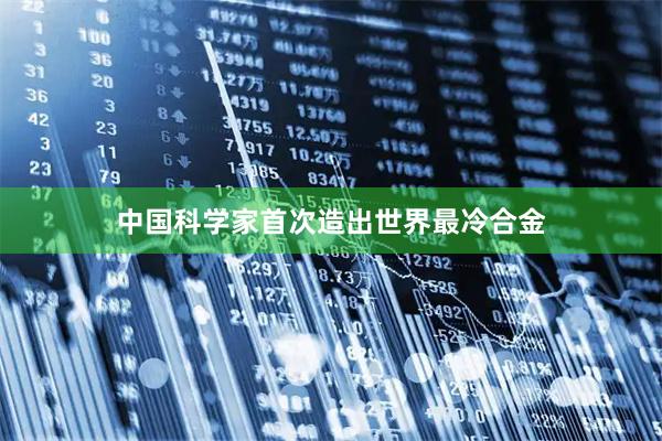 中国科学家首次造出世界最冷合金