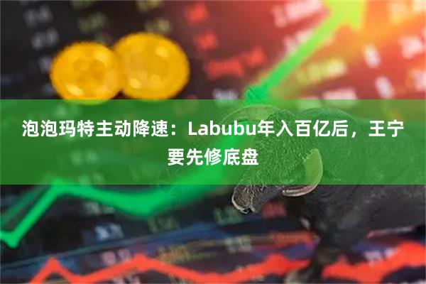 泡泡玛特主动降速：Labubu年入百亿后，王宁要先修底盘