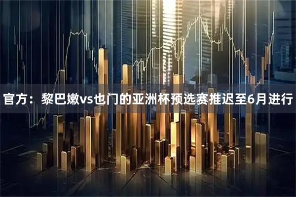 官方:黎巴嫩vs也门的亚洲杯预选赛推迟至6月进行