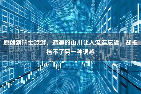 原创到瑞士旅游，迤逦的山川让人流连忘返，却抵挡不了另一种诱惑