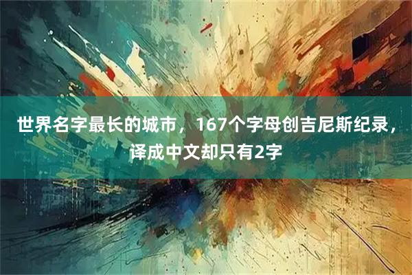 世界名字最长的城市，167个字母创吉尼斯纪录，译成中文却只有2字