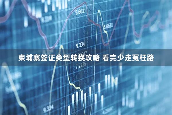 柬埔寨签证类型转换攻略 看完少走冤枉路