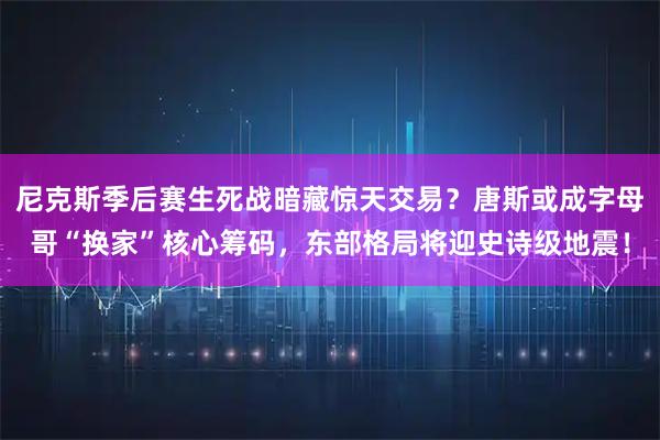 尼克斯季后赛生死战暗藏惊天交易？唐斯或成字母哥“换家”核心筹码，东部格局将迎史诗级地震！