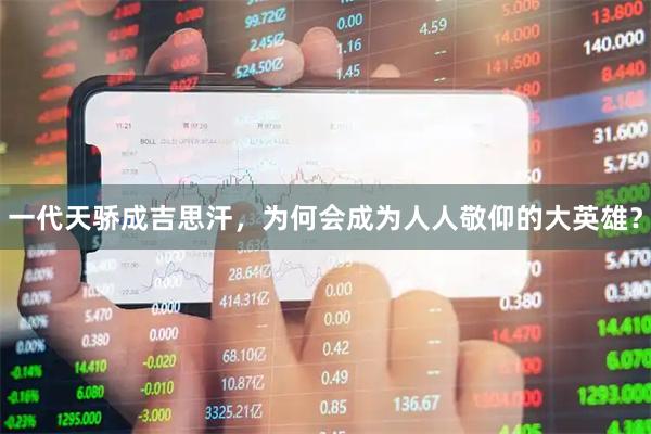 一代天骄成吉思汗，为何会成为人人敬仰的大英雄？