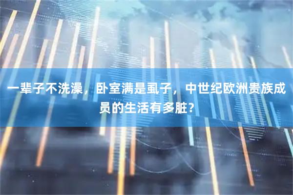 一辈子不洗澡，卧室满是虱子，中世纪欧洲贵族成员的生活有多脏？