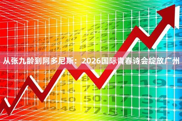 从张九龄到阿多尼斯：2026国际青春诗会绽放广州