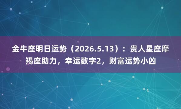 金牛座明日运势（2026.5.13）：贵人星座摩羯座助力，幸运数字2，财富运势小凶