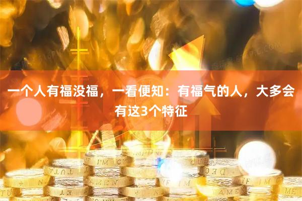 一个人有福没福，一看便知：有福气的人，大多会有这3个特征