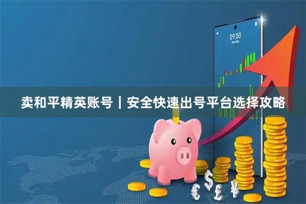 卖和平精英账号｜安全快速出号平台选择攻略