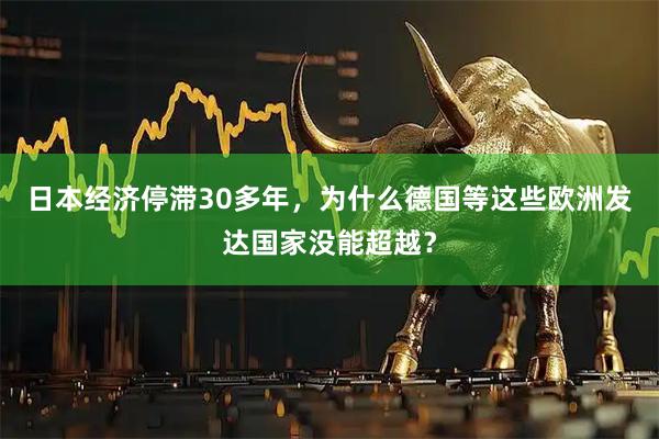 日本经济停滞30多年，为什么德国等这些欧洲发达国家没能超越？