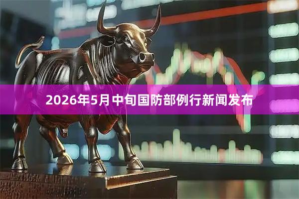 2026年5月中旬国防部例行新闻发布