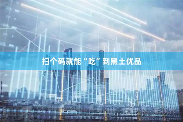 扫个码就能“吃”到黑土优品