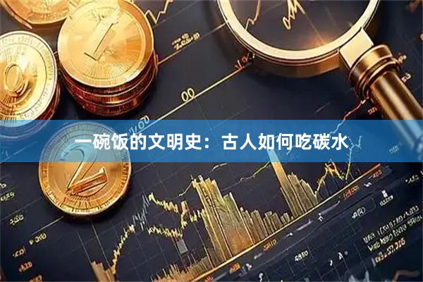 一碗饭的文明史：古人如何吃碳水