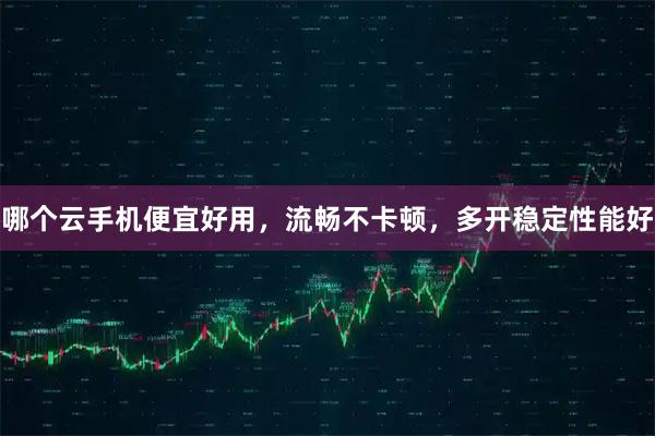 哪个云手机便宜好用,流畅不卡顿,多开稳定性能好