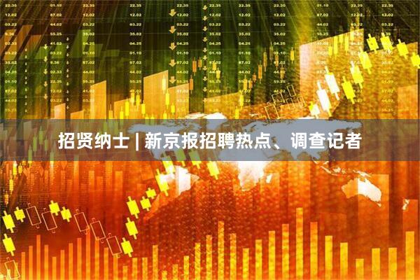 招贤纳士 | 新京报招聘热点、调查记者