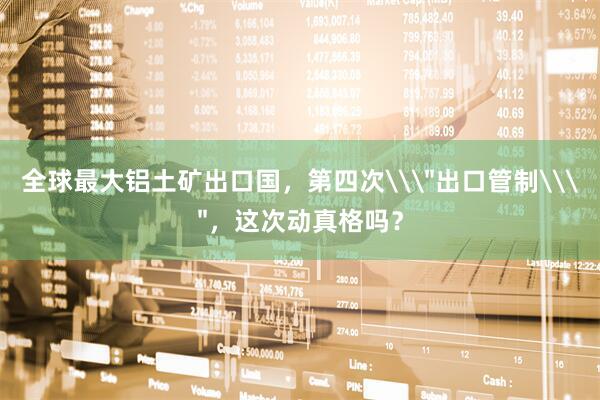 全球最大铝土矿出口国，第四次\