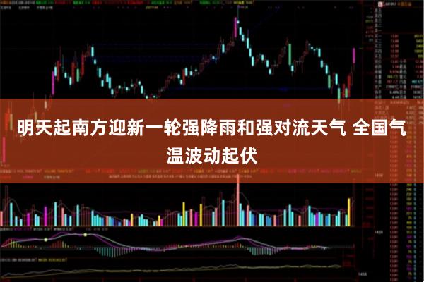 明天起南方迎新一轮强降雨和强对流天气 全国气温波动起伏