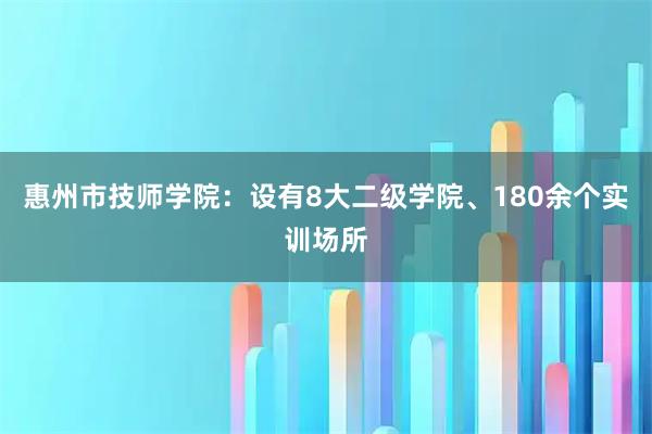惠州市技师学院：设有8大二级学院、180余个实训场所