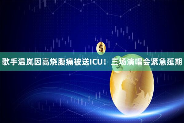 歌手温岚因高烧腹痛被送ICU！三场演唱会紧急延期