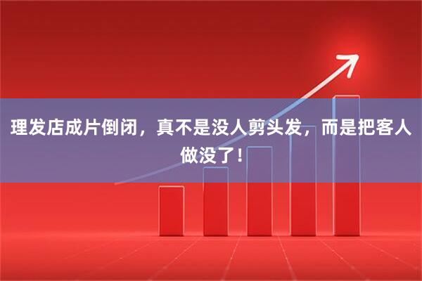 理发店成片倒闭，真不是没人剪头发，而是把客人做没了！