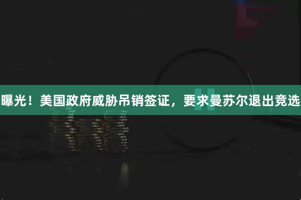 曝光！美国政府威胁吊销签证，要求曼苏尔退出竞选