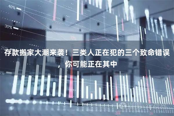 存款搬家大潮来袭！三类人正在犯的三个致命错误，你可能正在其中
