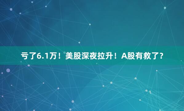 亏了6.1万！美股深夜拉升！A股有救了？