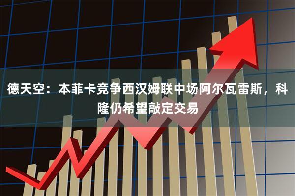 德天空：本菲卡竞争西汉姆联中场阿尔瓦雷斯，科隆仍希望敲定交易
