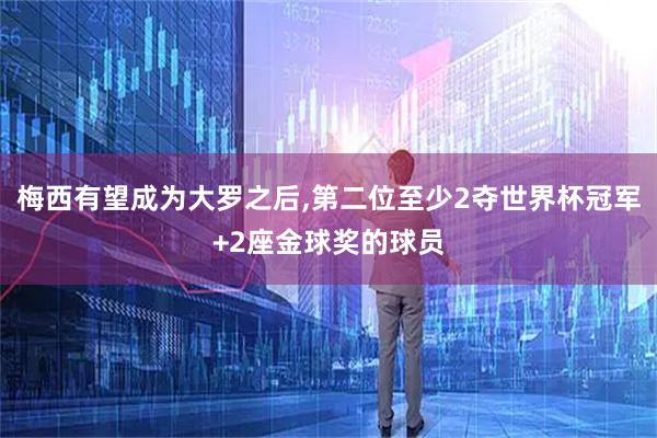 梅西有望成为大罗之后,第二位至少2夺世界杯冠军+2座金球奖的球员