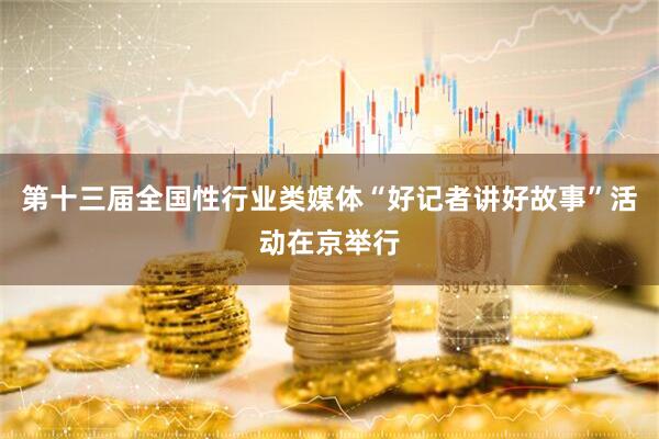 第十三届全国性行业类媒体“好记者讲好故事”活动在京举行