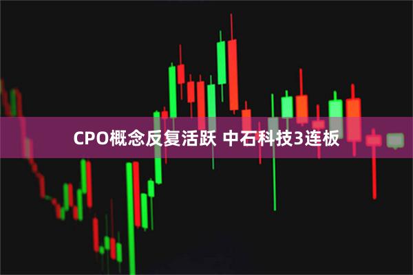 CPO概念反复活跃 中石科技3连板