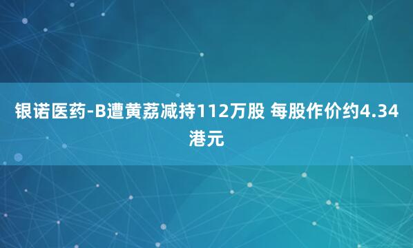 银诺医药-B遭黄荔减持112万股 每股作价约4.34港元