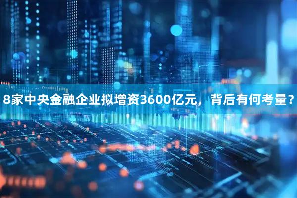 8家中央金融企业拟增资3600亿元，背后有何考量？