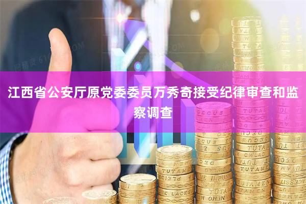 江西省公安厅原党委委员万秀奇接受纪律审查和监察调查